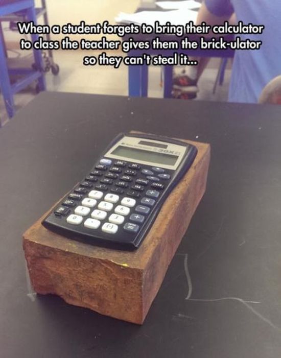 when a student forgets to bring their calculator to class the teacher gives them the brick-ulator so they can't steal it