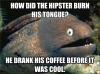 how did the hipster burn his tongue, he drank his coffee before it was cool, bad joke eel, meme