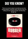 there is a movie about a murderous car tire named robert, and the entire movie is the tire rolling around killing people and blowing things up, did you know, wtf