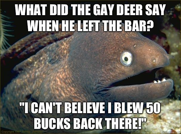 what did the gay deer say when he left the bar, i can't believe i blew 50 bucks back there, bad joke eel, meme