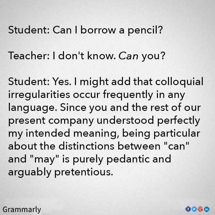 can i borrow a pencil?, i don't know can you?, colloquial irregularities occur frequently in any language, being particular about the distinction between may and can is purely pedantic and arguably pretentious