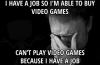 i have a job so i'm able to buy video games, can't play video games because i have a job, first world problems, meme