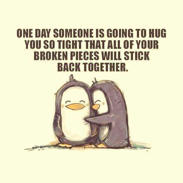 one day someone is going to hug you so tight that all of your broken pieces will stick back together