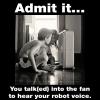 admit it you talked into the fan to hear your robot voice