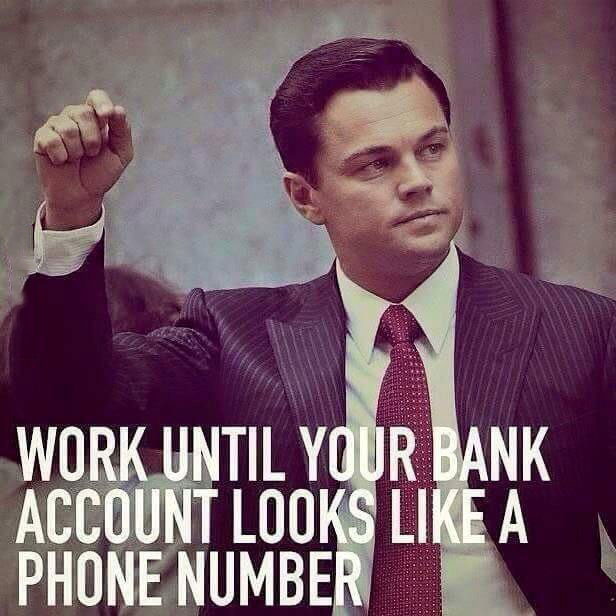 work until your bank accounts look like a phone number