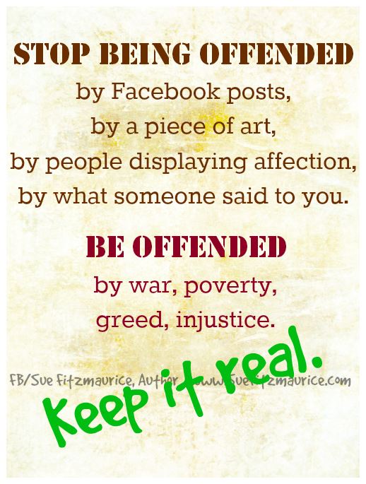 stop being offended by facebook posts, by pieces of art, by people displaying affection, by what someone said to you, be offended by war poverty green and injustice