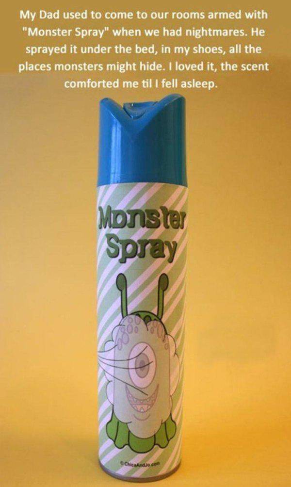 my dad used to come to our rooms armed with monster spray when we had nightmares, he sprayed it under the bed, i loved it, the scent comforted me till i fell asleep