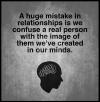 a huge mistake in relationships is we confuse a real person with the image of them we've created in our minds