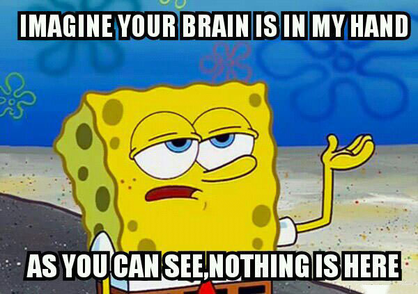 imagine your brain is in my hand, as you can see nothing is here, spongebob meme