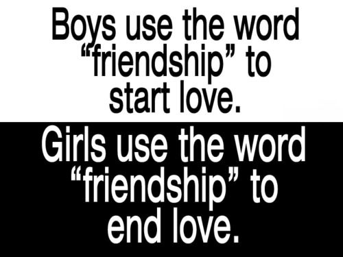 boys use the word friendship to start love, girls use the word friendship to end love