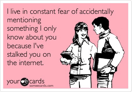 i live in constant fear of accidentally saying something i only know about you because i've stalked you on Facebook, ecard