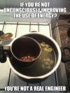 if you're not unconsciously improving the use of energy, you're not a real engineer, meme