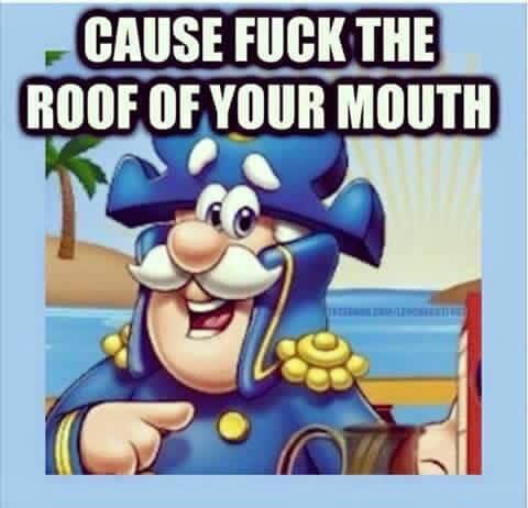 cause fuck the roof of your mouth, captain crunch