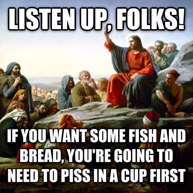 listen up folks, if you want some fish and bread you're going to have to piss in a cup first, what would jesus do?, meme