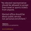 no elected representative should be allowed to accept free travel or sports tickets from anyone, elected office should be about public service not personal enrichment