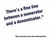 there's a fine line between a numerator and a denominator, only a fraction of you will understand this