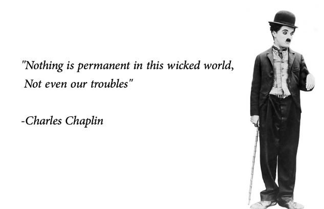 nothing is permanent in this wicked world, not even our troubles, charles chaplin