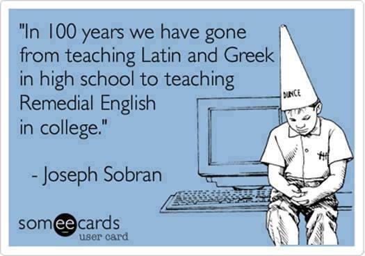 in 100 years we have gone from teaching latin and greek in high school to teaching remedial english in college, ecard