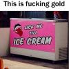 this is fucking gold, lick me till ice scream