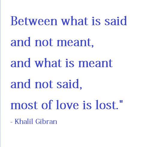 between what is said and not meant, and what is meant and not said, most of love is lost