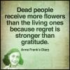 dead people receive more flowers than the living because regret is stronger than gratitude