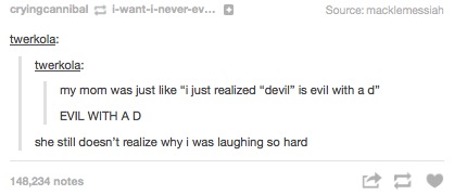 my mom was just like i just realized is evil with a d, evil with a d, she still doesn't realize why i was laughing so hard