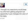 i thought my vasectomy would keep my wife from getting pregnant but apparently it just changes the color of the baby