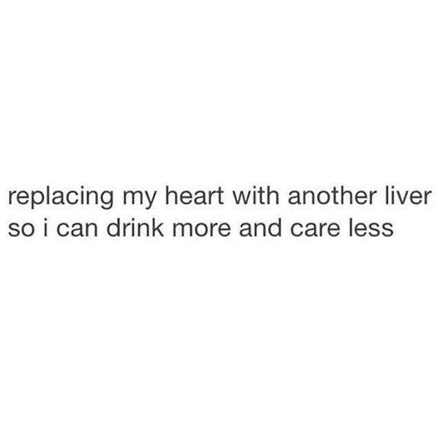 replacing my heart with another liver so i can drink more and care less