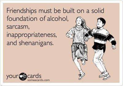 friendships must be built on a solid foundation of alcohol, sarcasm inapropriateness and shenanigans, ecard