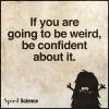 if you are going to be weird, be confident about it