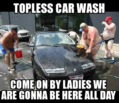 topless car wash, come on by ladies we are gonna be here all day, meme