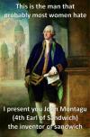 this is the man that probably most women hate, i present you john montagu (4th earl of sandwich), the inventor of the sandwich, meme