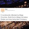 i'm profoundly offended by mega churches, build god a mega homeless shelter and stop being fake christians