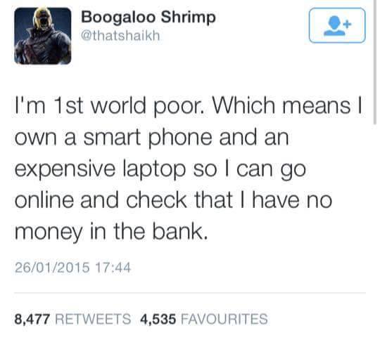 i'm 1st world poor which means i own a smart phone and an expensive laptop so i can go online and check that i have no money in the bank