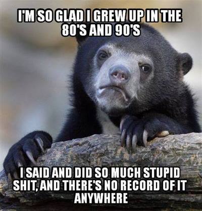 i'm so glad i grew up in the 80's and 90's, i said and did so much stupid shit and there's no record of it anywhere, confession bear, meme