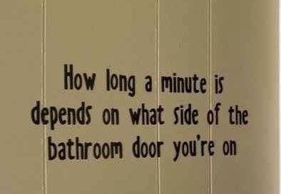 how long a minutes is depends on what side of the bathroom door you're on