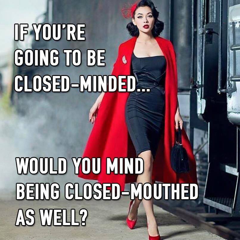 if you're going to be closed minded, would you mind be closed mouthed as well?