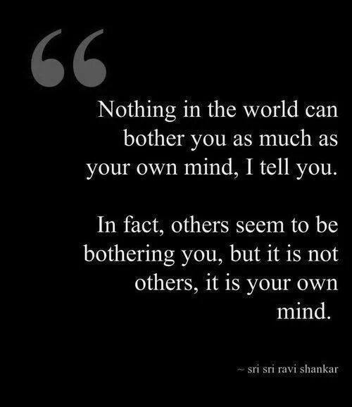 nothing in the world can bother you as much as your own mind, in fact others seem to be bothering you but it is not others, it is your own mind