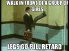 walk in front of a group of girls, legs go full retard, meme