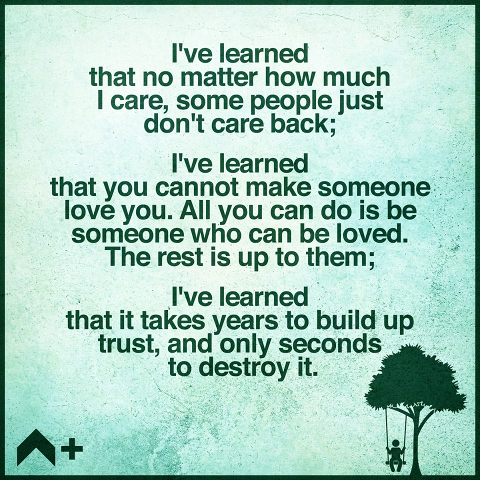 i've learned that no matter how much i care some people just don't care back, you cannot make someone love you, all you can do is be someone who can be loved