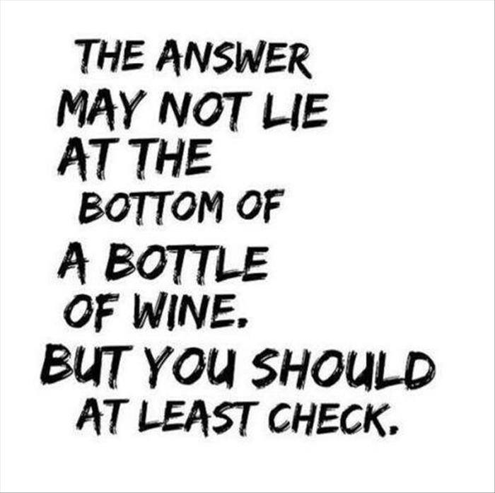 the answer may not lie at the bottom of a bottle of win, but you should at least check