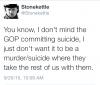 you know i don't mind the gop committing suicide, i just don't want it to be a murder suicide, where they take the rest of us with them