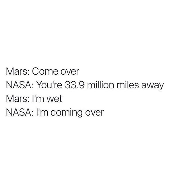 mars come over, nasa you're 33.9 million miles away, mars i'm wet, nasa i'm coming over