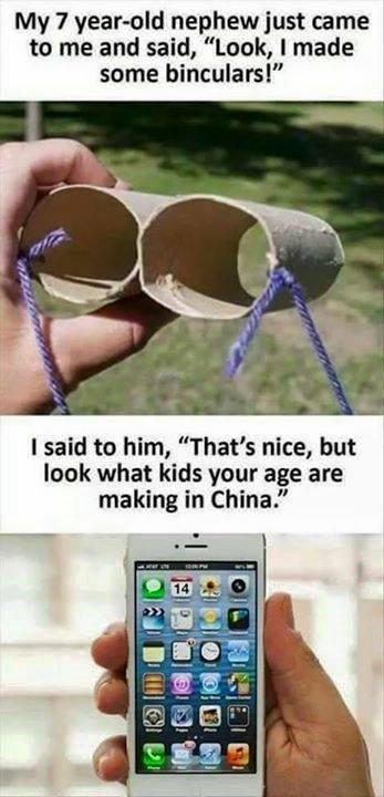 my 7 year old nephew just came to me and said, look i made some binoculars, i said to him, that's nice but look what kids your age are making in china