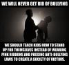 we will never get rid of bullying, we should teach kids how to stand up for themselves instead of wearing pink ribbons and padding anti-bullying laws to create a society of victims