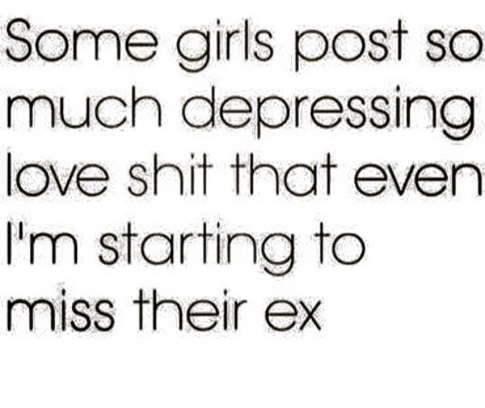 some girls post so much depressing love shit that even i'm starting to miss their ex