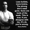 less bullets more brains, the strong don't need guns, guns are tools of the weak, this is true, if you disagree with me it's ok, you're wrong