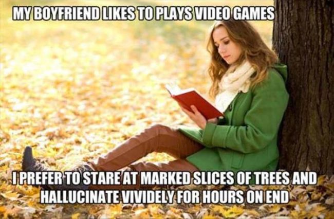 my boyfriend likes to play video games, i prefer to stare at marked slides of trees and hallucinate for hours on end, meme, books