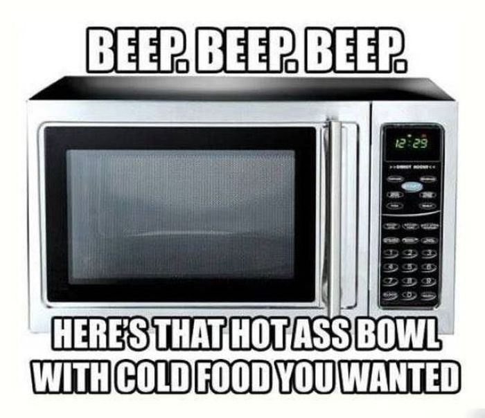 beep beep beep, here's that hot ass bowl with cold food you wanted, scumbag microwave