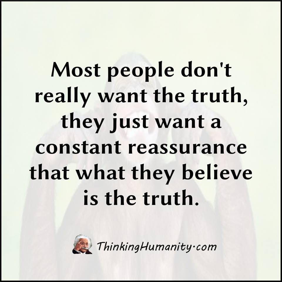 most people don't really want the truth, they just want a constant reassurance that what they believe is the truth